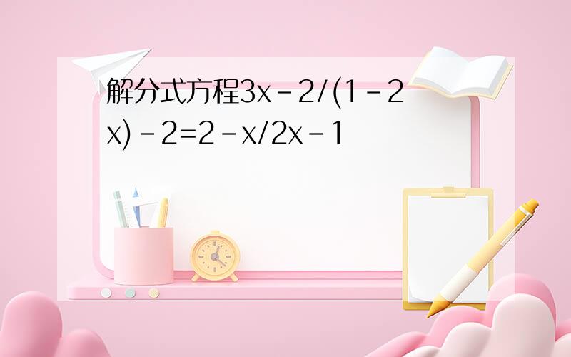 解分式方程3x-2/(1-2x)-2=2-x/2x-1