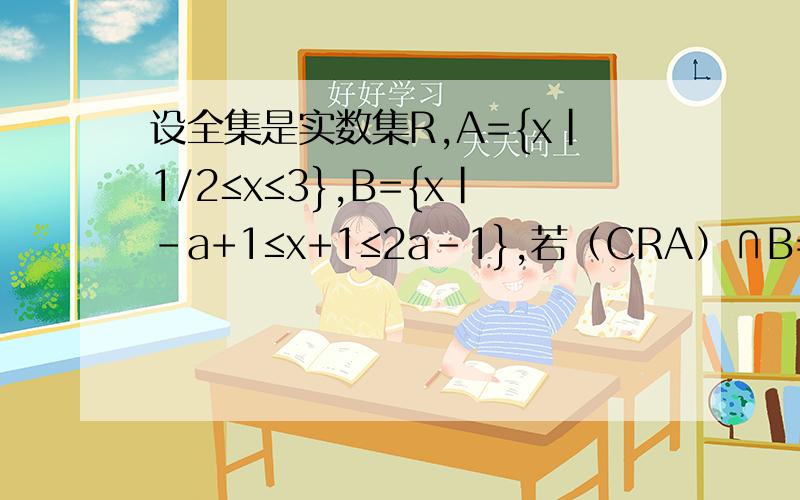 设全集是实数集R,A={x｜1/2≤x≤3},B={x｜-a+1≤x+1≤2a-1},若（CRA）∩B=B,求实数a的取值范围.