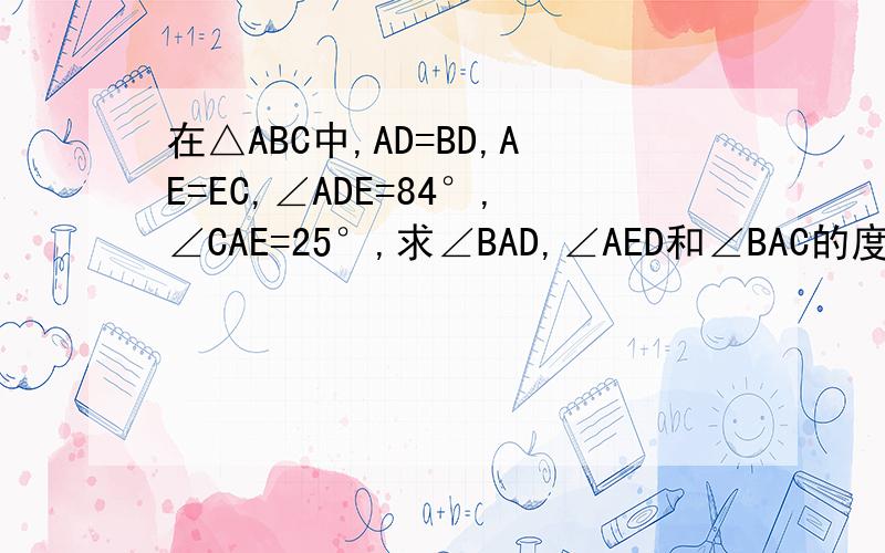 在△ABC中,AD=BD,AE=EC,∠ADE=84°,∠CAE=25°,求∠BAD,∠AED和∠BAC的度数
