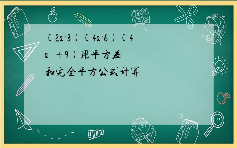 (2a-3)(4a-6)(4a²+9)用平方差和完全平方公式计算