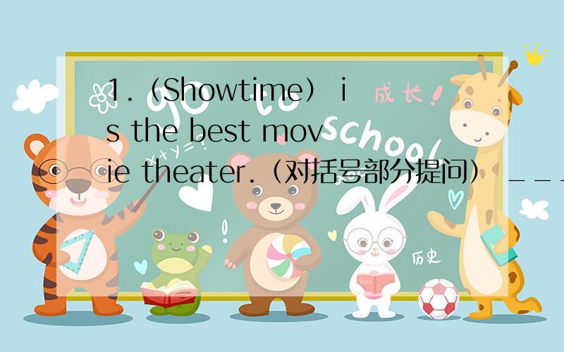 1.（Showtime） is the best movie theater.（对括号部分提问） ___ ___ the best movie theater.2.My home is not far from the theater.（改为同义句)My home is ___ ___ the theater.