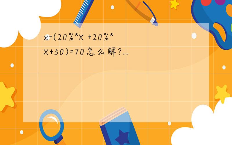 x-(20%*X +20%*X+50)=70怎么解?..