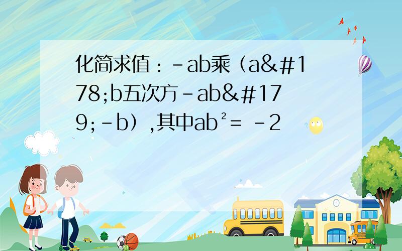 化简求值：-ab乘（a²b五次方-ab³-b）,其中ab²= -2