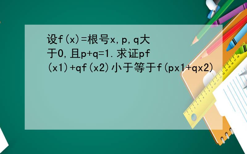 设f(x)=根号x,p,q大于0,且p+q=1.求证pf(x1)+qf(x2)小于等于f(px1+qx2)