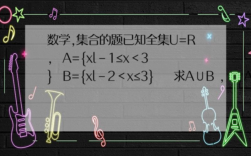 数学,集合的题已知全集U=R,  A={xl-1≤x＜3}  B={xl-2＜x≤3}    求A∪B ,    A交(B的补集)  , （A的补集）∪B