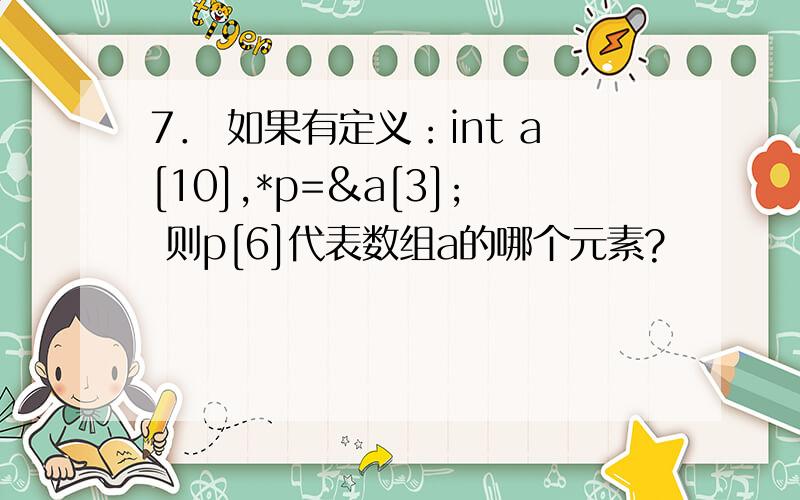 7． 如果有定义：int a[10],*p=&a[3]; 则p[6]代表数组a的哪个元素?
