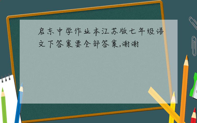 启东中学作业本江苏版七年级语文下答案要全部答案,谢谢