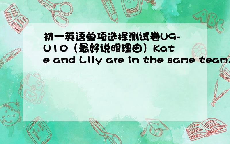初一英语单项选择测试卷U9-U10（最好说明理由）Kate and Lily are in the same team.They are __________.A.classmates B.teammates C.roommates D.workmates