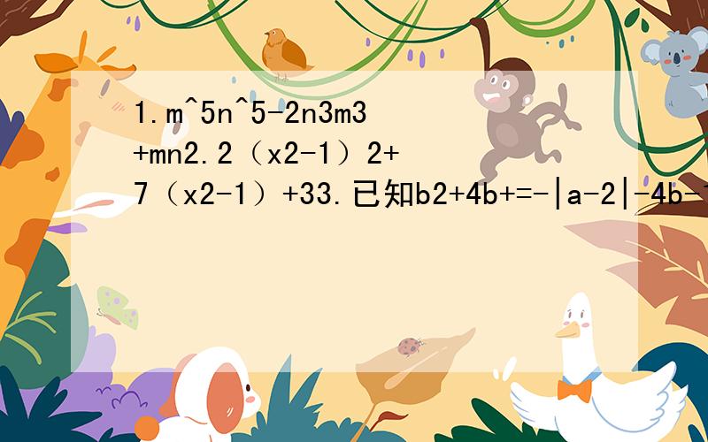 1.m^5n^5-2n3m3+mn2.2（x2-1）2+7（x2-1）+33.已知b2+4b+=-|a-2|-4b-16,求b^a4.已知a2+a+1=0,求a3+2a+2a-33.b2+4b=-|a-2|-4b-16