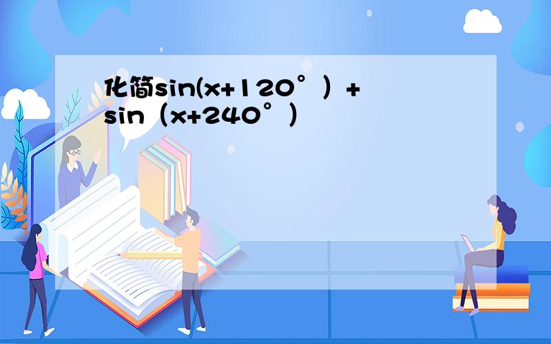 化简sin(x+120°）+sin（x+240°）