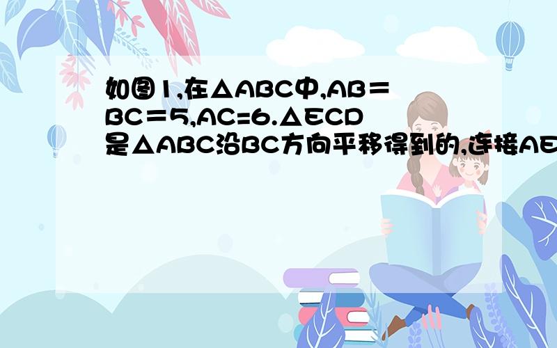 如图1,在△ABC中,AB＝BC＝5,AC=6.△ECD是△ABC沿BC方向平移得到的,连接AE.AC和BE相交于点O.（1）判断四边形ABCE是怎样的四边形,说明理由；（2）如图2,P是线段BC上一动点（图2）,（不与点B、C重合）,