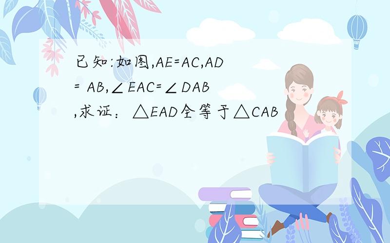 已知:如图,AE=AC,AD= AB,∠EAC=∠DAB,求证：△EAD全等于△CAB