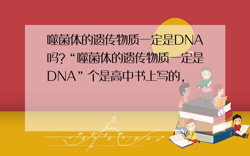 噬菌体的遗传物质一定是DNA吗?“噬菌体的遗传物质一定是DNA”个是高中书上写的,