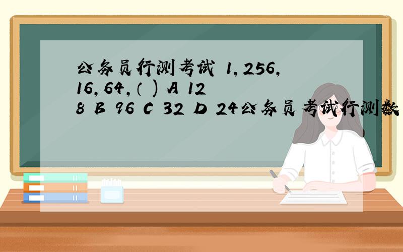 公务员行测考试 1,256,16,64,（ ) A 128 B 96 C 32 D 24公务员考试行测数字推理题,今年上海事业单位招聘的真题