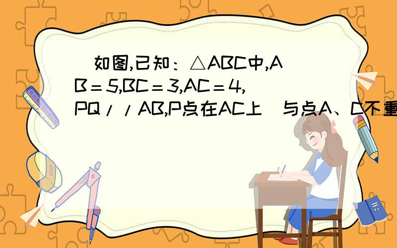．如图,已知：△ABC中,AB＝5,BC＝3,AC＝4,PQ//AB,P点在AC上（与点A、C不重合）,Q点在BC上．（l）当△PQC的面积与四边形PABQ的面积相等时,求CP的长；（2）当△PQC的周长与四边形PABQ的周长相等时,求CP