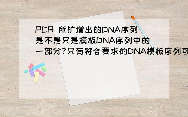 PCR 所扩增出的DNA序列是不是只是模板DNA序列中的一部分?只有符合要求的DNA模板序列可以制作相应的引物,而只能在引物之后继续延伸,有些序列不就扩增不出来了吗?PCR扩增一般只是扩增上下