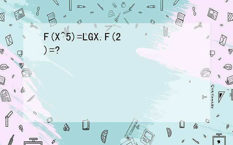 F(X^5)=LGX.F(2)=?