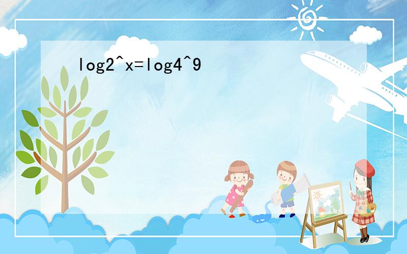 log2^x=log4^9