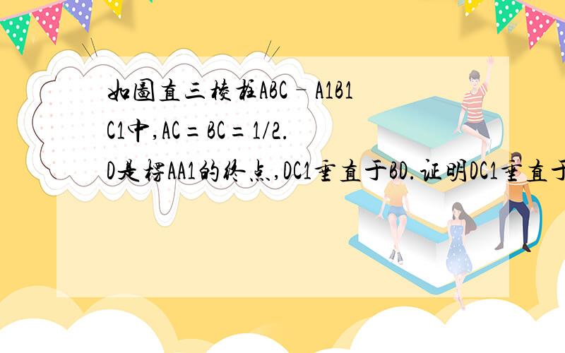 如图直三棱柱ABC–A1B1C1中,AC=BC=1/2.D是楞AA1的终点,DC1垂直于BD.证明DC1垂直于BC,.求二面角A1–BD–C1的大小. 平面BCD分此棱柱为两部份,求这两部分体积之比.