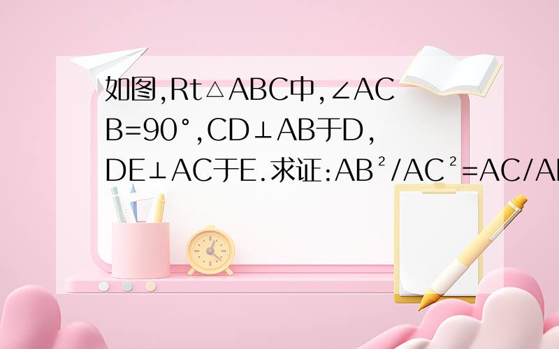 如图,Rt△ABC中,∠ACB=90°,CD⊥AB于D,DE⊥AC于E.求证:AB²/AC²=AC/AE