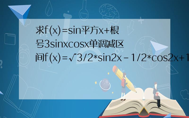 求f(x)=sin平方x+根号3sinxcosx单调减区间f(x)=√3/2*sin2x-1/2*cos2x+1/2=sin(2x-π/6)+1/2递减所以2kπ+π/2