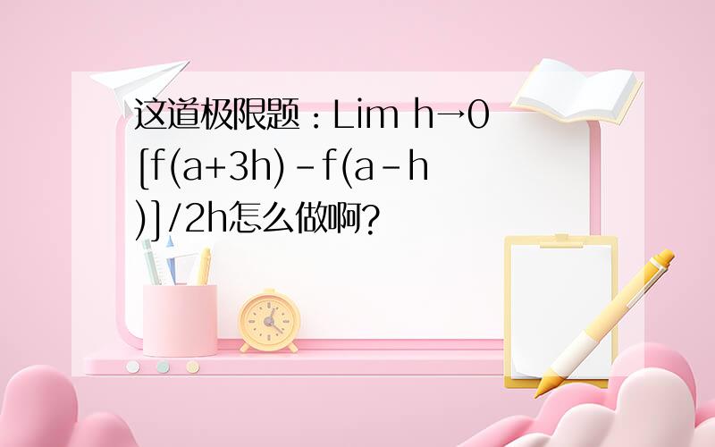 这道极限题：Lim h→0 [f(a+3h)-f(a-h)]/2h怎么做啊?
