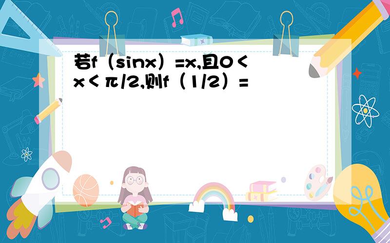 若f（sinx）=x,且0＜x＜π/2,则f（1/2）=