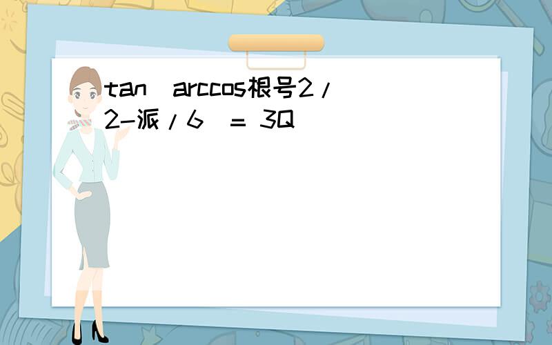 tan(arccos根号2/2-派/6)= 3Q