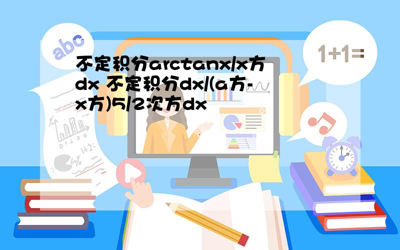 不定积分arctanx/x方dx 不定积分dx/(a方-x方)5/2次方dx