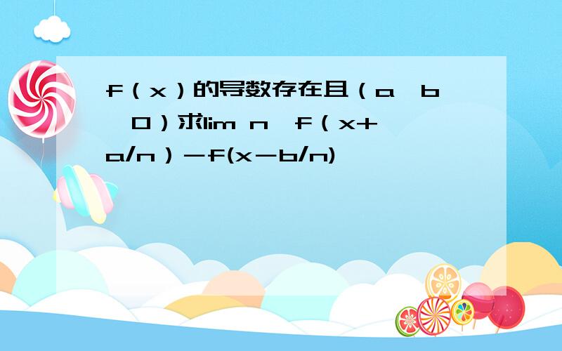 f（x）的导数存在且（a、b≠0）求lim n【f（x+a/n）－f(x－b/n)】