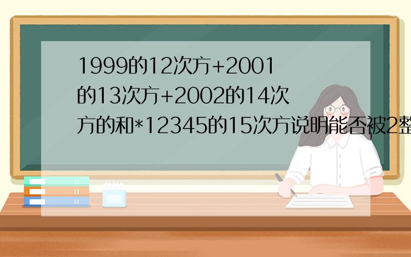 1999的12次方+2001的13次方+2002的14次方的和*12345的15次方说明能否被2整除