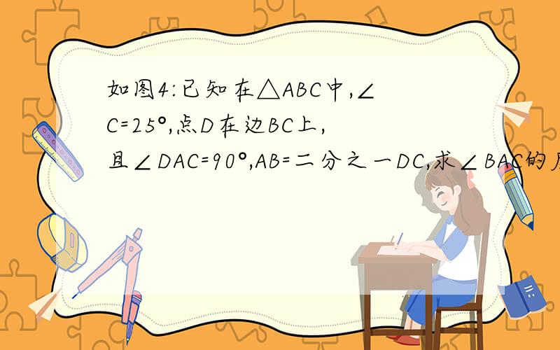 如图4:已知在△ABC中,∠C=25°,点D在边BC上,且∠DAC=90°,AB=二分之一DC,求∠BAC的度数.