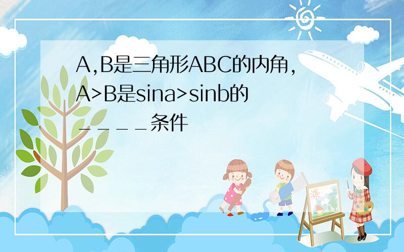 A,B是三角形ABC的内角,A>B是sina>sinb的____条件