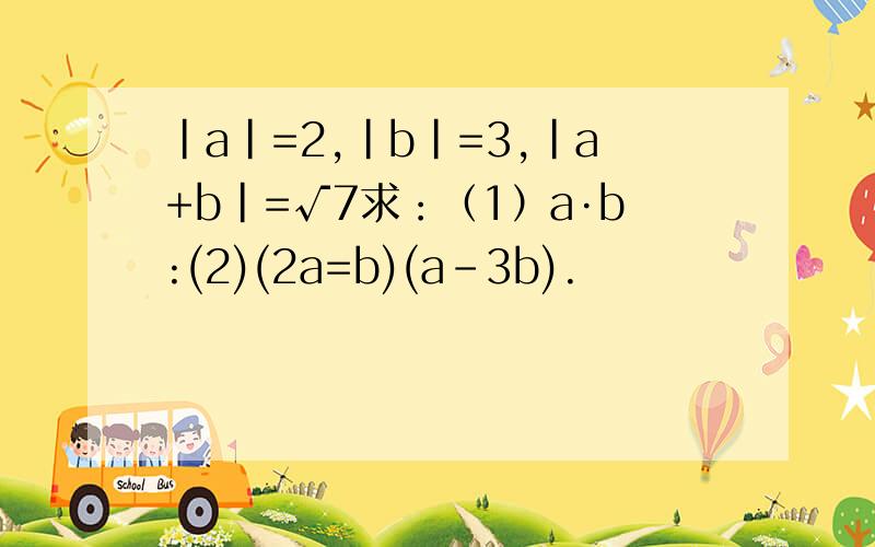 |a|=2,|b|=3,|a+b|=√7求：（1）a·b:(2)(2a=b)(a-3b).