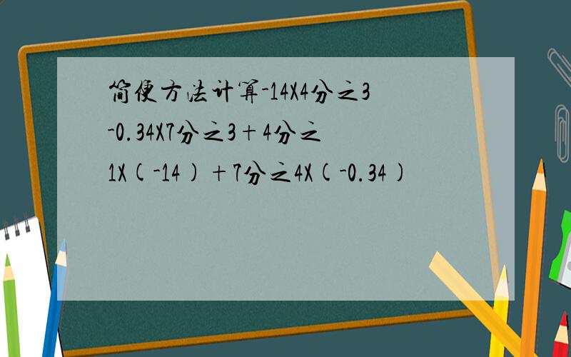 简便方法计算-14X4分之3-0.34X7分之3+4分之1X(-14)+7分之4X(-0.34)