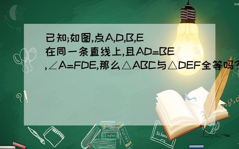 已知;如图,点A,D,B,E在同一条直线上,且AD=BE,∠A=FDE,那么△ABC与△DEF全等吗?如果全等,请说明理由；如果已知;如图,点A,D,B,E在同一条直线上,且AD=BE,∠A=FDE,那么△ABC与△DEF全等吗?如果全等，请说