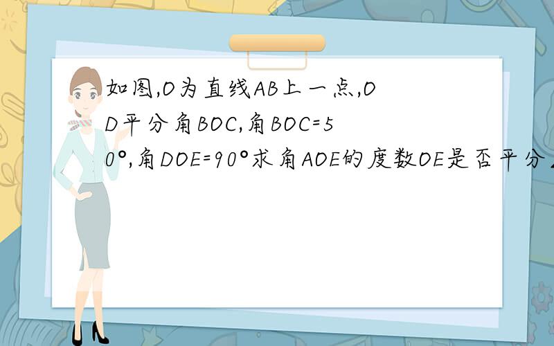 如图,O为直线AB上一点,OD平分角BOC,角BOC=50°,角DOE=90°求角AOE的度数OE是否平分∠AOC?请说明理由．