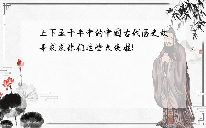 上下五千年中的中国古代历史故事求求你们这些大侠啦!