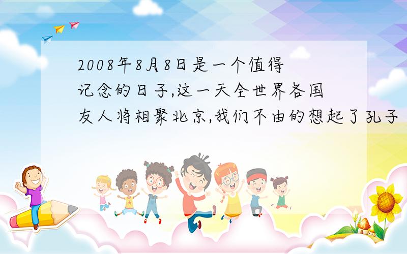 2008年8月8日是一个值得记念的日子,这一天全世界各国友人将相聚北京,我们不由的想起了孔子《论语》中的