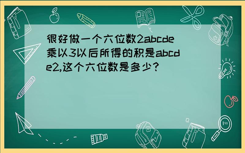 很好做一个六位数2abcde乘以3以后所得的积是abcde2,这个六位数是多少?