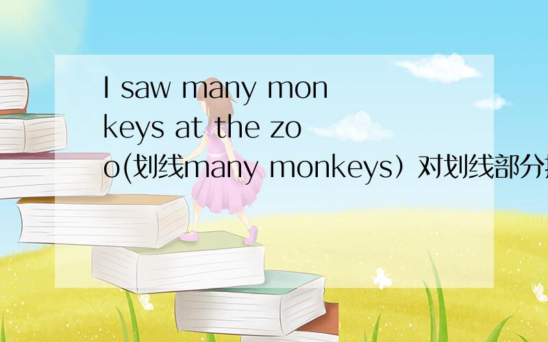 I saw many monkeys at the zoo(划线many monkeys）对划线部分提问