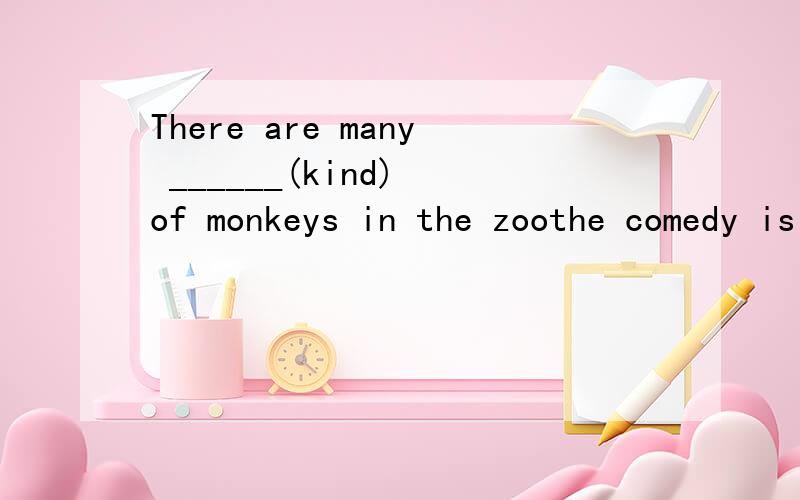 There are many ______(kind) of monkeys in the zoothe comedy is __________.It can let us _______.A.relaxing relax B.relaxing relaxes C.rwlaxes;relaxing