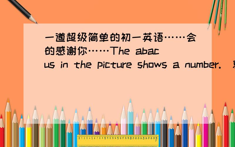 一道超级简单的初一英语……会的感谢你……The abacus in the picture shows a number.(就划线部分提问）划线部分是in the picture告诉一下我……两天内就要搞定的