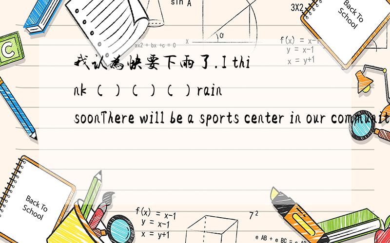 我认为快要下雨了.I think （）（）（）rain soonThere will be a sports center in our community（写出同义句）翻译一下There （）（）（）（）a sports center in our community