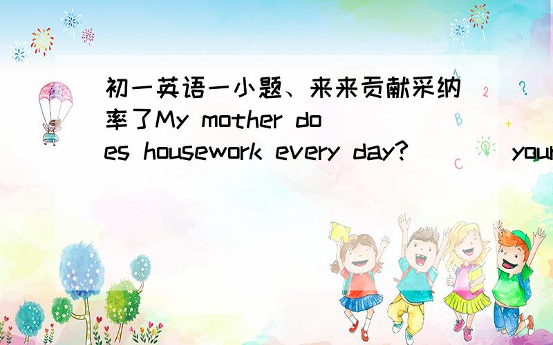 初一英语一小题、来来贡献采纳率了My mother does housework every day?____your mother ____housework every day?