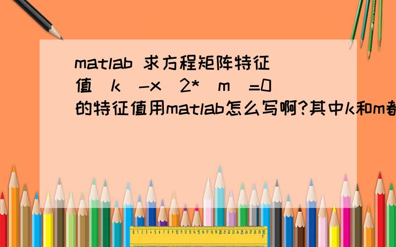 matlab 求方程矩阵特征值[k]-x^2*[m]=0的特征值用matlab怎么写啊?其中k和m都是6阶的矩阵急等,兄弟姐妹们帮帮忙吧