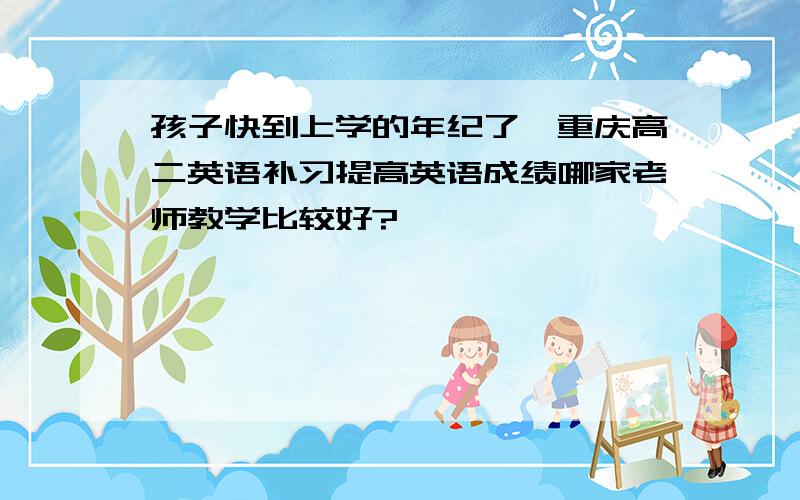 孩子快到上学的年纪了,重庆高二英语补习提高英语成绩哪家老师教学比较好?