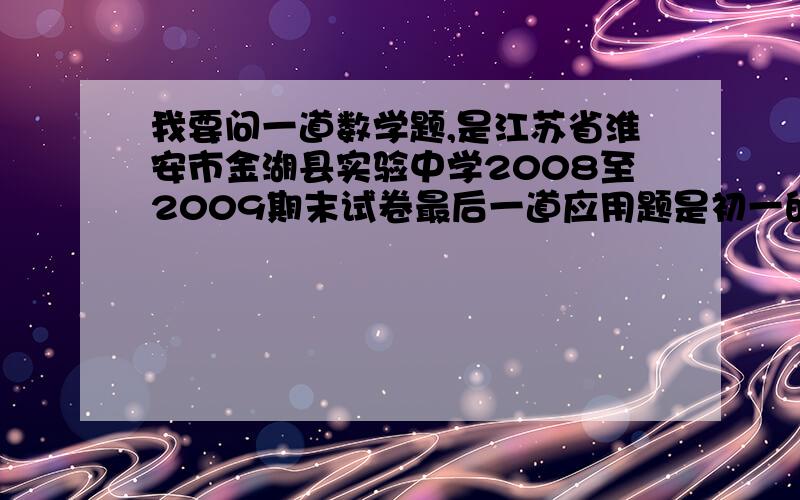 我要问一道数学题,是江苏省淮安市金湖县实验中学2008至2009期末试卷最后一道应用题是初一的试卷