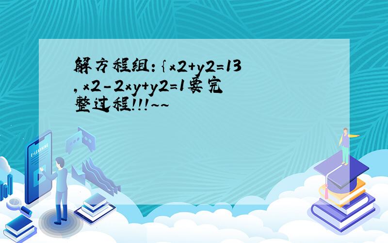 解方程组：｛x2+y2=13,x2-2xy+y2=1要完整过程！！！~~