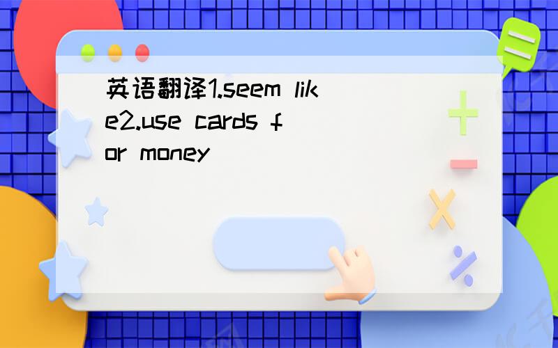 英语翻译1.seem like2.use cards for money